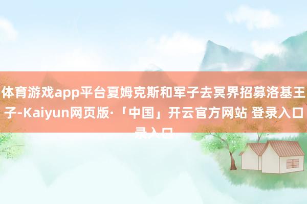 體育游戲app平臺夏姆克斯和軍子去冥界招募洛基王子-Kaiyun網(wǎng)頁版·「中國」開云官方網(wǎng)站 登錄入口