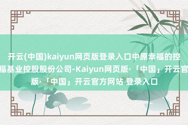 開云(中國)kaiyun網頁版登錄入口中原幸福的控股股東為中原幸?；鶚I控股股份公司-Kaiyun網頁版·「中國」開云官方網站 登錄入口