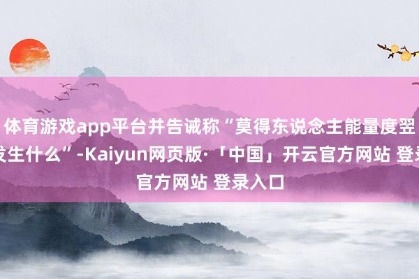 體育游戲app平臺(tái)并告誡稱“莫得東說(shuō)念主能量度翌日會(huì)發(fā)生什么”-Kaiyun網(wǎng)頁(yè)版·「中國(guó)」開云官方網(wǎng)站 登錄入口