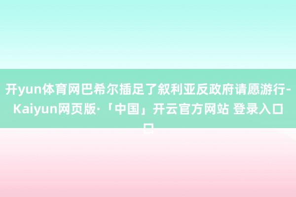 開yun體育網巴希爾插足了敘利亞反政府請愿游行-Kaiyun網頁版·「中國」開云官方網站 登錄入口