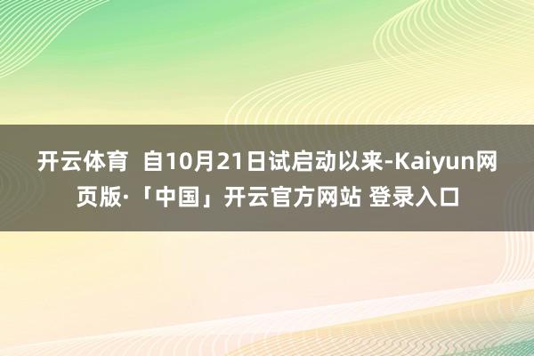 開云體育  自10月21日試啟動以來-Kaiyun網頁版·「中國」開云官方網站 登錄入口