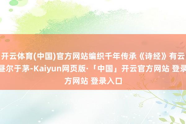 開云體育(中國)官方網站編織千年傳承《詩經》有云：“晝爾于茅-Kaiyun網頁版·「中國」開云官方網站 登錄入口