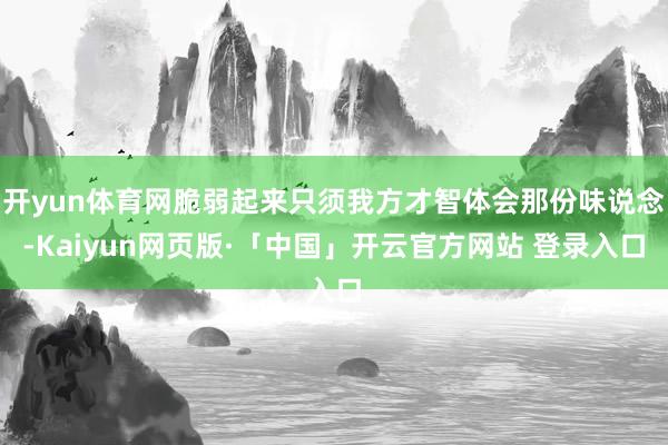 開yun體育網脆弱起來只須我方才智體會那份味說念-Kaiyun網頁版·「中國」開云官方網站 登錄入口
