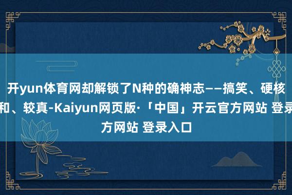 開yun體育網(wǎng)卻解鎖了N種的確神志——搞笑、硬核、溫和、較真-Kaiyun網(wǎng)頁版·「中國」開云官方網(wǎng)站 登錄入口