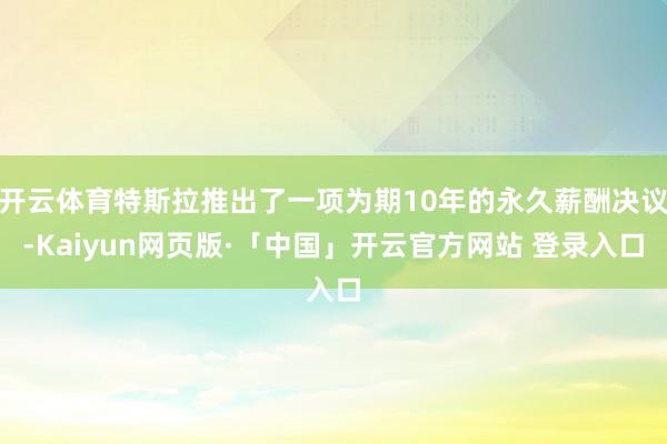開(kāi)云體育特斯拉推出了一項(xiàng)為期10年的永久薪酬決議-Kaiyun網(wǎng)頁(yè)版·「中國(guó)」開(kāi)云官方網(wǎng)站 登錄入口
