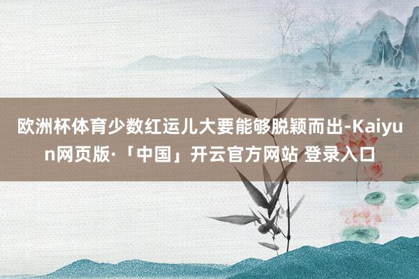 歐洲杯體育少數(shù)紅運兒大要能夠脫穎而出-Kaiyun網(wǎng)頁版·「中國」開云官方網(wǎng)站 登錄入口