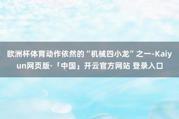 歐洲杯體育動作依然的“機械四小龍”之一-Kaiyun網頁版·「中國」開云官方網站 登錄入口