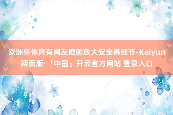 歐洲杯體育有網友截圖放大安全褲細節-Kaiyun網頁版·「中國」開云官方網站 登錄入口
