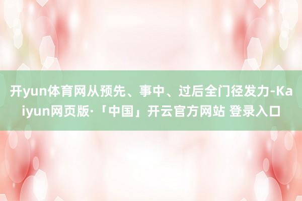 開yun體育網從預先、事中、過后全門徑發力-Kaiyun網頁版·「中國」開云官方網站 登錄入口