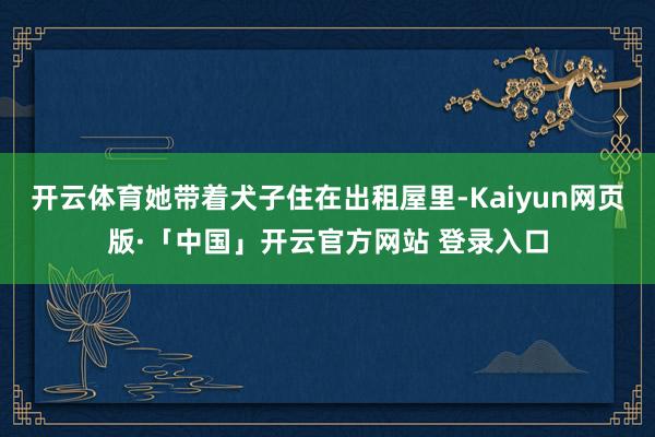 開云體育她帶著犬子住在出租屋里-Kaiyun網頁版·「中國」開云官方網站 登錄入口