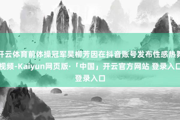 開云體育前體操冠軍吳柳芳因在抖音賬號發布性感熱舞視頻-Kaiyun網頁版·「中國」開云官方網站 登錄入口
