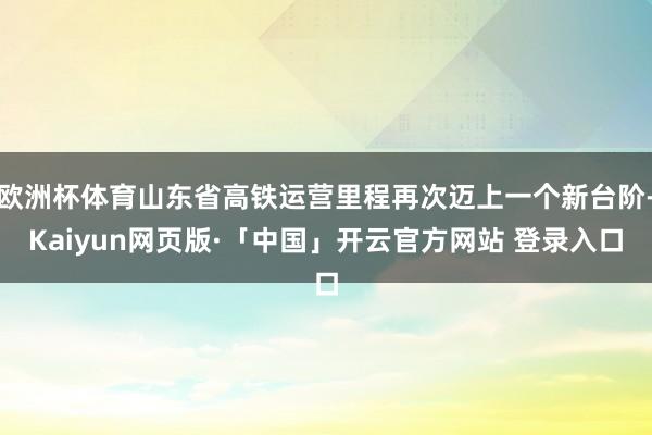 歐洲杯體育山東省高鐵運營里程再次邁上一個新臺階-Kaiyun網頁版·「中國」開云官方網站 登錄入口