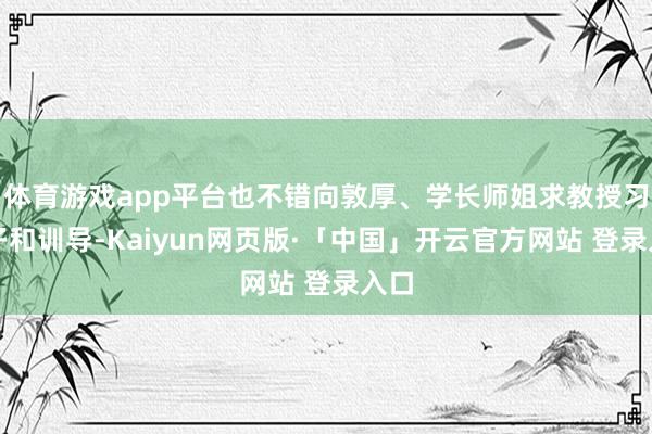 體育游戲app平臺(tái)也不錯(cuò)向敦厚、學(xué)長(zhǎng)師姐求教授習(xí)法子和訓(xùn)導(dǎo)-Kaiyun網(wǎng)頁(yè)版·「中國(guó)」開(kāi)云官方網(wǎng)站 登錄入口