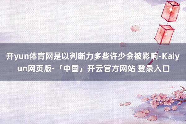 開yun體育網是以判斷力多些許少會被影響-Kaiyun網頁版·「中國」開云官方網站 登錄入口