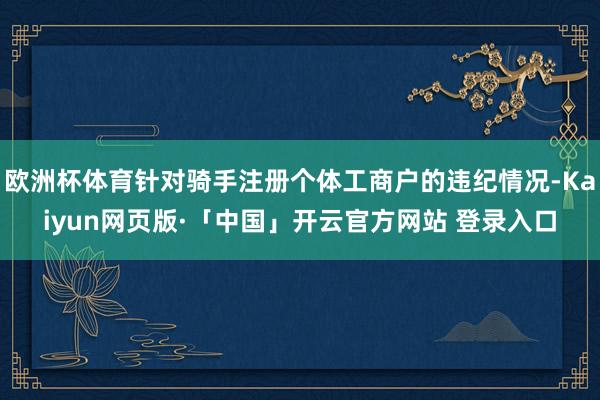 歐洲杯體育針對騎手注冊個體工商戶的違紀情況-Kaiyun網頁版·「中國」開云官方網站 登錄入口