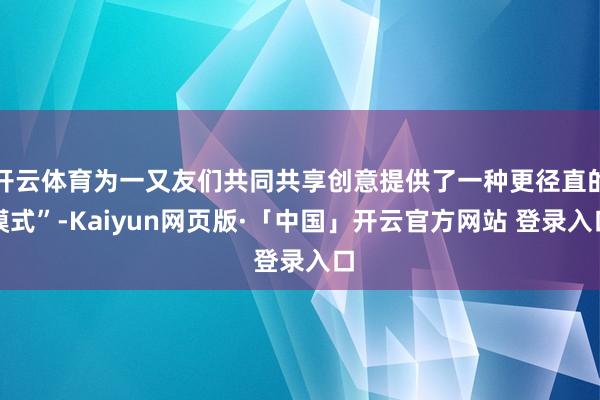 開云體育為一又友們共同共享創(chuàng)意提供了一種更徑直的模式”-Kaiyun網(wǎng)頁版·「中國」開云官方網(wǎng)站 登錄入口