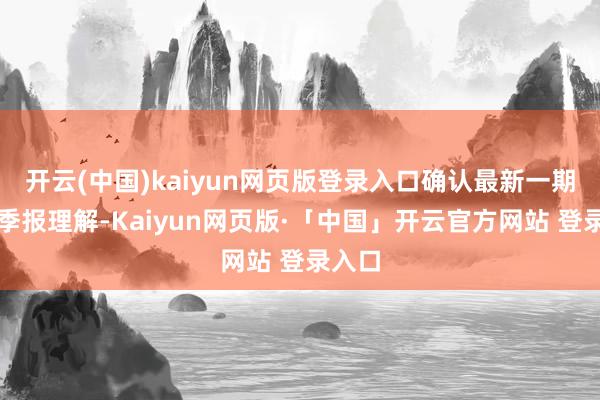 開云(中國)kaiyun網(wǎng)頁版登錄入口確認(rèn)最新一期基金季報(bào)理解-Kaiyun網(wǎng)頁版·「中國」開云官方網(wǎng)站 登錄入口