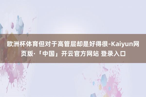 歐洲杯體育但對于高管層卻是好得很-Kaiyun網頁版·「中國」開云官方網站 登錄入口