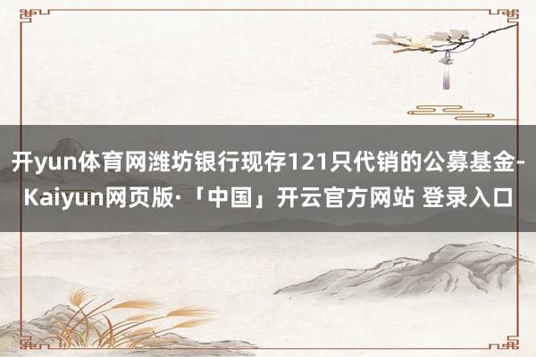 開yun體育網濰坊銀行現存121只代銷的公募基金-Kaiyun網頁版·「中國」開云官方網站 登錄入口