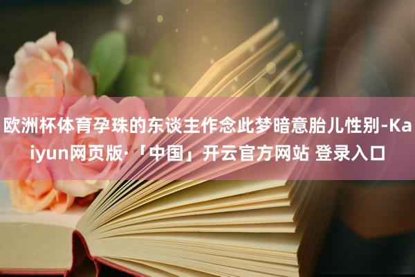 歐洲杯體育孕珠的東談主作念此夢暗意胎兒性別-Kaiyun網頁版·「中國」開云官方網站 登錄入口