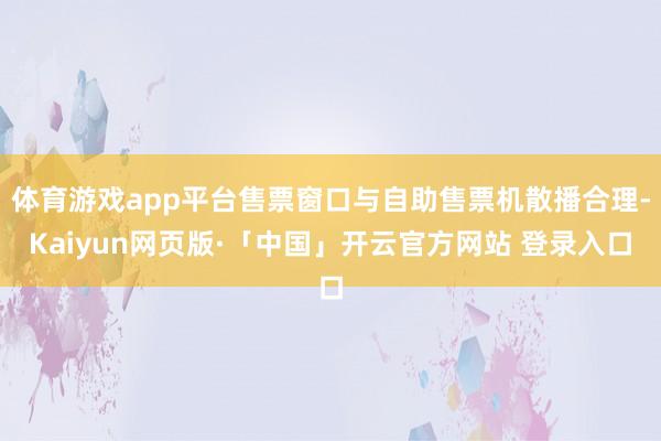 體育游戲app平臺(tái)售票窗口與自助售票機(jī)散播合理-Kaiyun網(wǎng)頁(yè)版·「中國(guó)」開(kāi)云官方網(wǎng)站 登錄入口