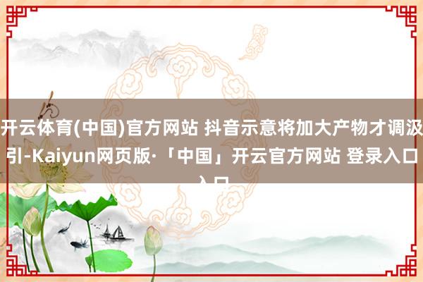 開云體育(中國)官方網站 抖音示意將加大產物才調汲引-Kaiyun網頁版·「中國」開云官方網站 登錄入口