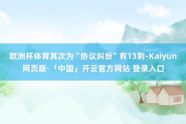 歐洲杯體育其次為“協議糾紛”有13則-Kaiyun網頁版·「中國」開云官方網站 登錄入口