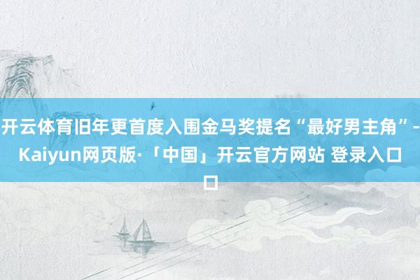 開(kāi)云體育舊年更首度入圍金馬獎(jiǎng)提名“最好男主角”-Kaiyun網(wǎng)頁(yè)版·「中國(guó)」開(kāi)云官方網(wǎng)站 登錄入口
