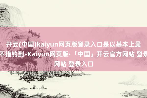 開云(中國)kaiyun網頁版登錄入口是以基本上曩昔就不錯釣到-Kaiyun網頁版·「中國」開云官方網站 登錄入口