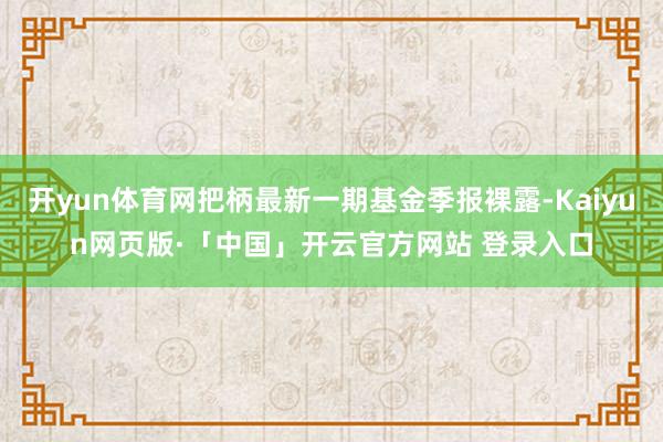 開(kāi)yun體育網(wǎng)把柄最新一期基金季報(bào)裸露-Kaiyun網(wǎng)頁(yè)版·「中國(guó)」開(kāi)云官方網(wǎng)站 登錄入口