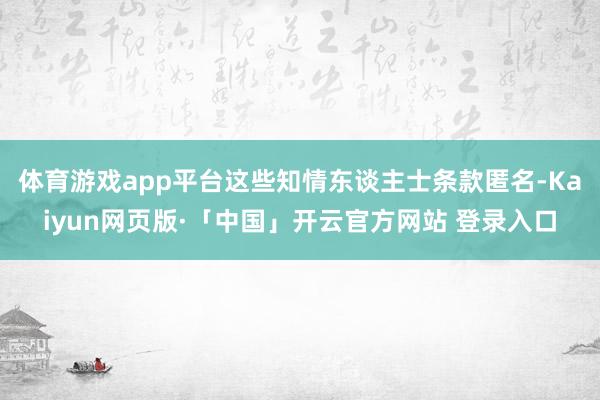 體育游戲app平臺這些知情東談主士條款匿名-Kaiyun網頁版·「中國」開云官方網站 登錄入口