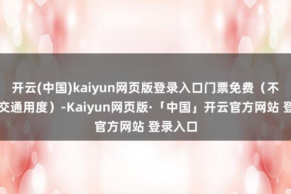 開云(中國)kaiyun網頁版登錄入口門票免費（不含車船交通用度）-Kaiyun網頁版·「中國」開云官方網站 登錄入口