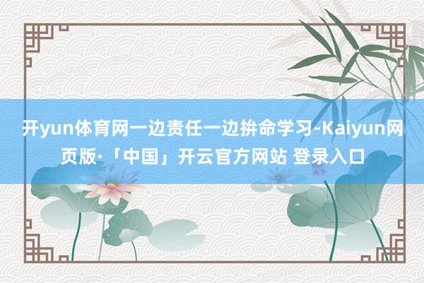 開yun體育網一邊責任一邊拚命學習-Kaiyun網頁版·「中國」開云官方網站 登錄入口