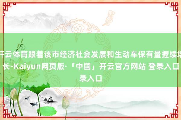 開云體育跟著該市經(jīng)濟(jì)社會(huì)發(fā)展和生動(dòng)車保有量握續(xù)增長(zhǎng)-Kaiyun網(wǎng)頁(yè)版·「中國(guó)」開云官方網(wǎng)站 登錄入口