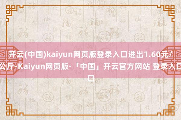 開云(中國)kaiyun網頁版登錄入口進出1.60元/公斤-Kaiyun網頁版·「中國」開云官方網站 登錄入口