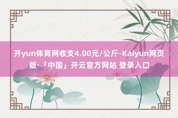 開yun體育網收支4.00元/公斤-Kaiyun網頁版·「中國」開云官方網站 登錄入口