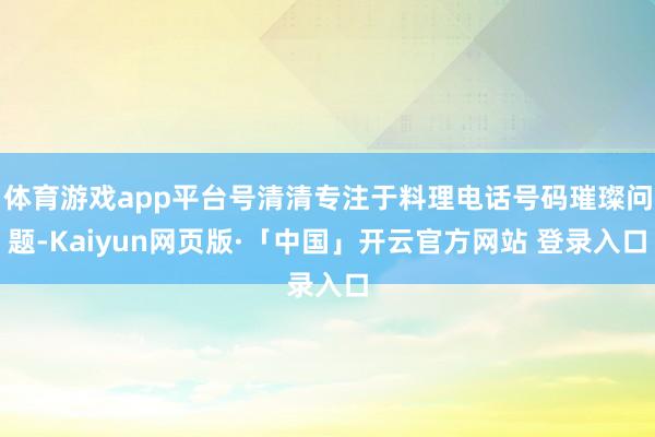 體育游戲app平臺號清清專注于料理電話號碼璀璨問題-Kaiyun網頁版·「中國」開云官方網站 登錄入口