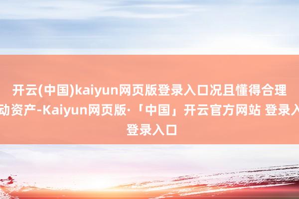 開云(中國)kaiyun網頁版登錄入口況且懂得合理策動資產-Kaiyun網頁版·「中國」開云官方網站 登錄入口