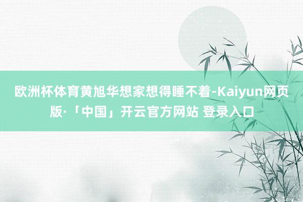 歐洲杯體育黃旭華想家想得睡不著-Kaiyun網(wǎng)頁版·「中國」開云官方網(wǎng)站 登錄入口