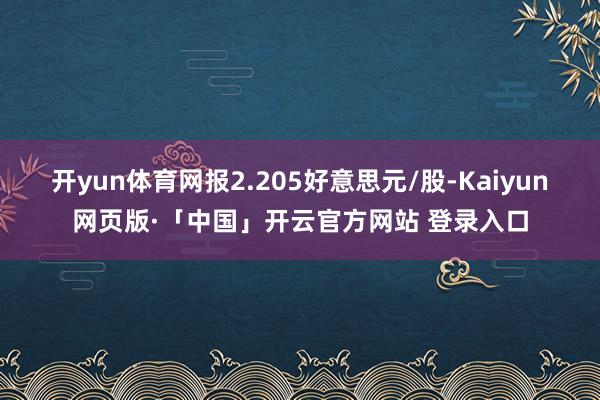 開yun體育網(wǎng)報2.205好意思元/股-Kaiyun網(wǎng)頁版·「中國」開云官方網(wǎng)站 登錄入口