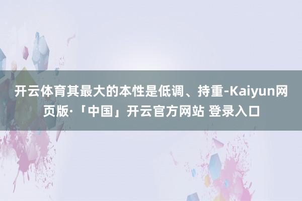 開云體育其最大的本性是低調、持重-Kaiyun網頁版·「中國」開云官方網站 登錄入口