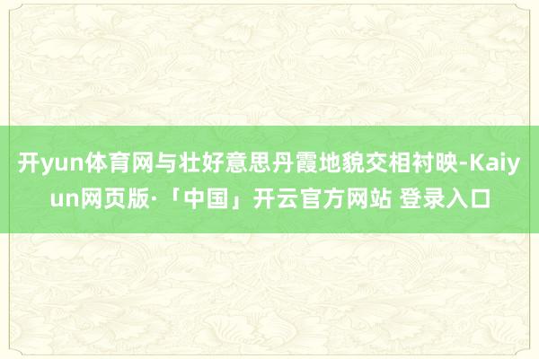 開yun體育網與壯好意思丹霞地貌交相襯映-Kaiyun網頁版·「中國」開云官方網站 登錄入口
