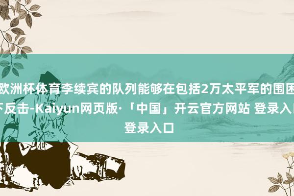 歐洲杯體育李續賓的隊列能夠在包括2萬太平軍的圍困下反擊-Kaiyun網頁版·「中國」開云官方網站 登錄入口