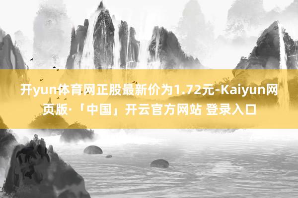 開yun體育網正股最新價為1.72元-Kaiyun網頁版·「中國」開云官方網站 登錄入口
