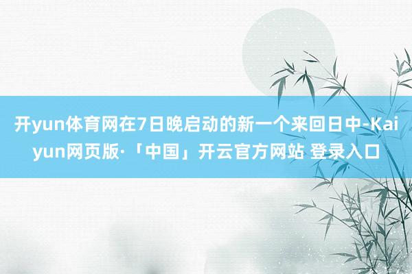 開yun體育網在7日晚啟動的新一個來回日中-Kaiyun網頁版·「中國」開云官方網站 登錄入口