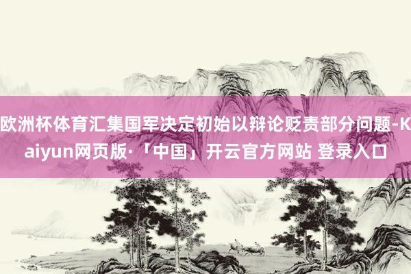 歐洲杯體育匯集國軍決定初始以辯論貶責(zé)部分問題-Kaiyun網(wǎng)頁版·「中國」開云官方網(wǎng)站 登錄入口
