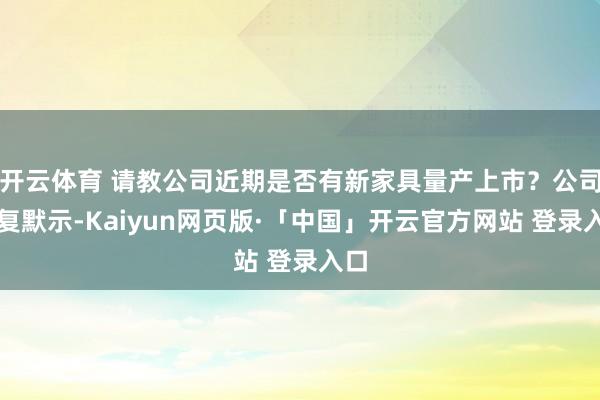 開云體育 請教公司近期是否有新家具量產上市？公司回復默示-Kaiyun網頁版·「中國」開云官方網站 登錄入口
