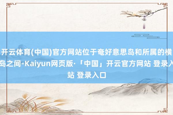 開云體育(中國)官方網(wǎng)站位于奄好意思島和所屬的橫當島之間-Kaiyun網(wǎng)頁版·「中國」開云官方網(wǎng)站 登錄入口