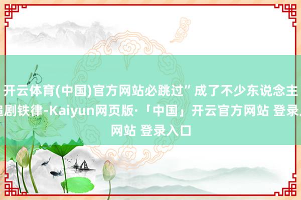開云體育(中國)官方網站必跳過”成了不少東說念主的追劇鐵律-Kaiyun網頁版·「中國」開云官方網站 登錄入口