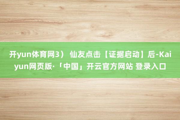 開yun體育網3） 仙友點擊【證據啟動】后-Kaiyun網頁版·「中國」開云官方網站 登錄入口